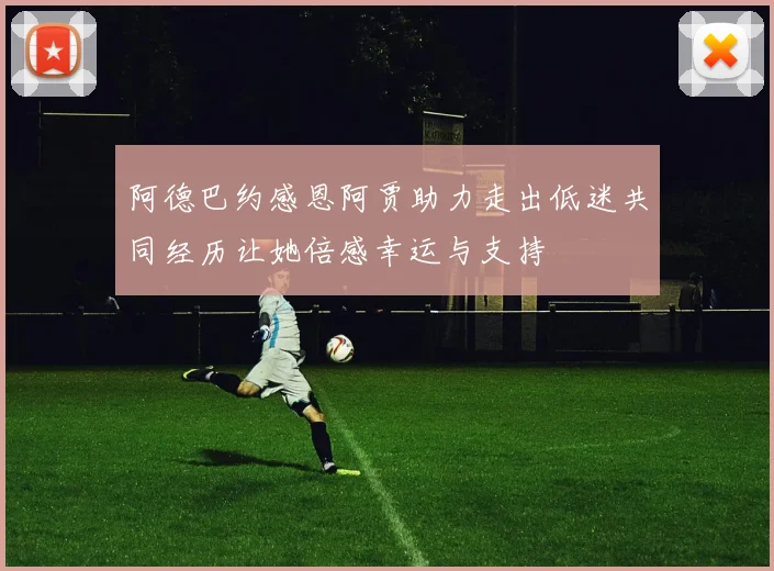 阿德巴约感恩阿贾助力走出低迷共同经历让她倍感幸运与支持