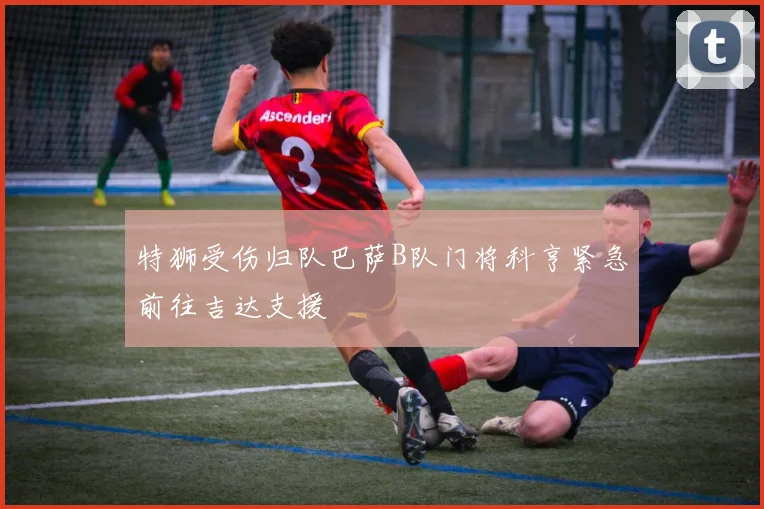 特狮受伤归队巴萨B队门将科亨紧急前往吉达支援