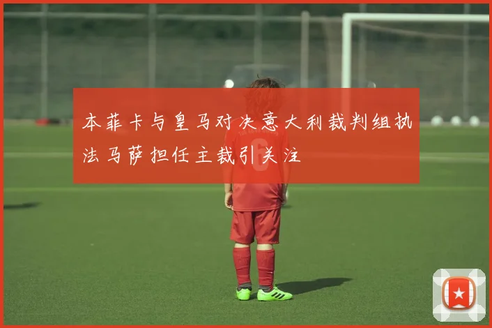 本菲卡与皇马对决意大利裁判组执法马萨担任主裁引关注