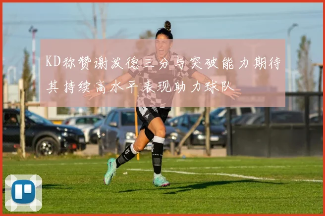 KD称赞谢泼德三分与突破能力期待其持续高水平表现助力球队