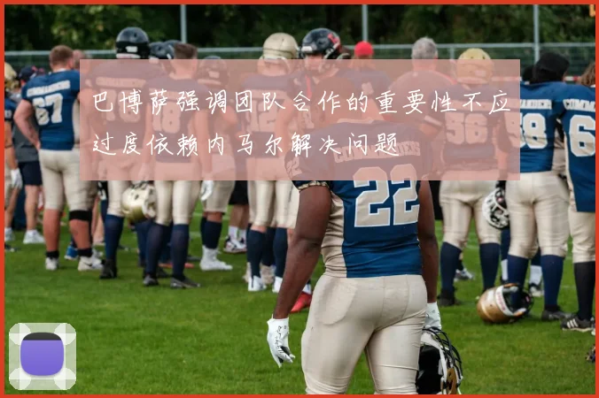 巴博萨强调团队合作的重要性不应过度依赖内马尔解决问题