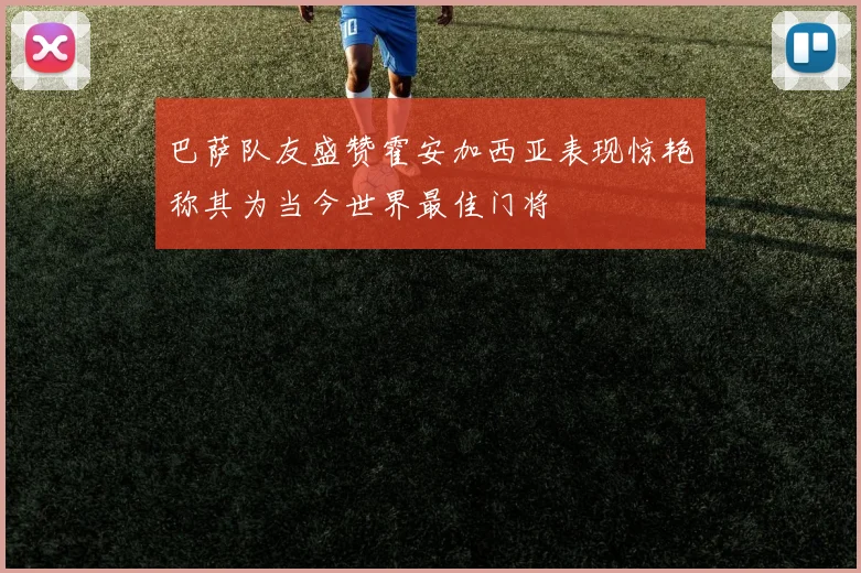 巴萨队友盛赞霍安加西亚表现惊艳称其为当今世界最佳门将